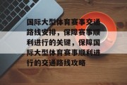 国际大型体育赛事交通路线安排，保障赛事顺利进行的关键，保障国际大型体育赛事顺利进行的交通路线攻略