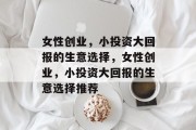 女性创业,小投资大回报的生意选择,女性创业,小投资大回报的生意选择推荐
