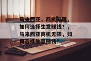马来西亚,商机无限,如何选择生意赚钱?,马来西亚商机无限,如何选择生意赚钱? 马来西亚,商机无限,如何选择生意赚钱?,马来西亚商机无限,如何选择生意赚钱?