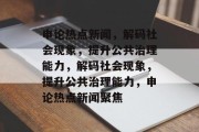 申论热点新闻，解码社会现象，提升公共治理能力，解码社会现象，提升公共治理能力，申论热点新闻聚焦