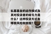 私募基金的运作模式及其对投资者的吸引力是什么?这种投资方式有哪些风险和回报? 私募基金的运作模式及其对投资者的吸引力是什么?这种投资方式有哪些风险和回报?