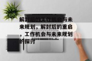解封后的工作机会与未来规划,解封后的重启,工作机会与未来规划的探讨 解封后的工作机会与未来规划,解封后的重启,工作机会与未来规划的探讨