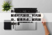 新闻时事，聚焦热点，解读时代脉动，时代脉动，聚焦热点，解码新闻时事