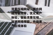 流量压缩网站，提升网络传输效率，优化用户体验，智能流量压缩，加速网络传输，升级用户在线体验