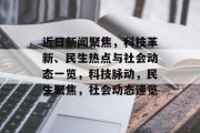 近日新闻聚焦，科技革新、民生热点与社会动态一览，科技脉动，民生聚焦，社会动态速览