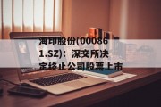 海印股份(000861.SZ):深交所决定终止公司股票上市 海印股份(000861.SZ):深交所决定终止公司股票上市