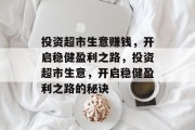 投资超市生意赚钱,开启稳健盈利之路,投资超市生意,开启稳健盈利之路的秘诀 投资超市生意赚钱,开启稳健盈利之路,投资超市生意,开启稳健盈利之路的秘诀