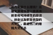 近几年做什么赚钱?这篇文章将分享一些具有前景和可持续性的投资、创业以及职业转型的方式。,最近热门的赚钱方式汇总