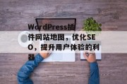 WordPress插件网站地图,优化SEO,提升用户体验的利器 WordPress插件网站地图,优化SEO,提升用户体验的利器