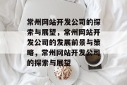 常州网站开发公司的探索与展望，常州网站开发公司的发展前景与策略，常州网站开发公司的探索与展望