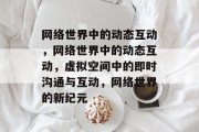 网络世界中的动态互动，网络世界中的动态互动，虚拟空间中的即时沟通与互动，网络世界的新纪元