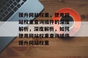 提升网站权重,使用网站权重查询插件的深度解析,深度解析,如何使用网站权重查询插件提升网站权重 提升网站权重,使用网站权重查询插件的深度解析,深度解析,如何使用网站权重查询插件提升网站权重