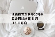 江西磊才贸易等公司买卖合同纠纷案 8 月 13 日开庭 江西磊才贸易等公司买卖合同纠纷案 8 月 13 日开庭