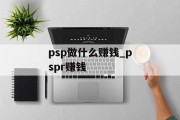 psp做什么赚钱_pspr赚钱 psp做什么赚钱_pspr赚钱