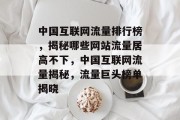 中国互联网流量排行榜，揭秘哪些网站流量居高不下，中国互联网流量揭秘，流量巨头榜单揭晓