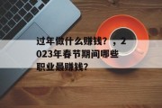 过年做什么赚钱?,2023年春节期间哪些职业最赚钱? 过年做什么赚钱?,2023年春节期间哪些职业最赚钱?