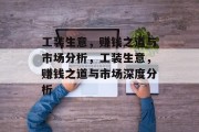 工装生意,赚钱之道与市场分析,工装生意,赚钱之道与市场深度分析 工装生意,赚钱之道与市场分析,工装生意,赚钱之道与市场深度分析