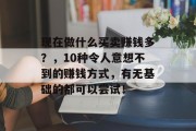 现在做什么买卖赚钱多?,10种令人意想不到的赚钱方式,有无基础的都可以尝试! 现在做什么买卖赚钱多?,10种令人意想不到的赚钱方式,有无基础的都可以尝试!