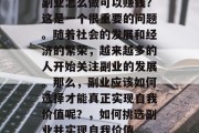 副业怎么做可以赚钱?这是一个很重要的问题。随着社会的发展和经济的繁荣,越来越多的人开始关注副业的发展。那么,副业应该如何选择才能真正实现自我价值呢?,如何挑选副业并实现自我价值 副业怎么做可以赚钱?这是一个很重要的问题。随着社会的发展和经济的繁荣,越来越多的人开始关注副业的发展。那么,副业应该如何选择才能真正实现自我价值呢?,如何挑选副业并实现自我价值