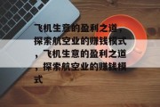 飞机生意的盈利之道,探索航空业的赚钱模式,飞机生意的盈利之道,探索航空业的赚钱模式 飞机生意的盈利之道,探索航空业的赚钱模式,飞机生意的盈利之道,探索航空业的赚钱模式