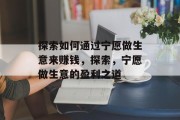 探索如何通过宁愿做生意来赚钱,探索,宁愿做生意的盈利之道 探索如何通过宁愿做生意来赚钱,探索,宁愿做生意的盈利之道
