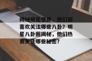 揭秘明星世界，他们都喜欢关注哪些八卦？明星八卦圈揭秘，他们热衷关注哪些秘密？