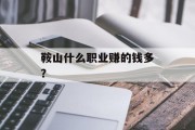 鞍山什么职业赚的钱多? 鞍山什么职业赚的钱多?