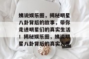 姨说娱乐圈，揭秘明星八卦背后的故事，带你走进明星们的真实生活！揭秘娱乐圈，姨说明星八卦背后的真实人生