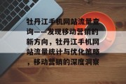 牡丹江手机网站流量查询——发现移动营销的新方向,牡丹江手机网站流量统计与优化策略,移动营销的深度洞察 牡丹江手机网站流量查询——发现移动营销的新方向,牡丹江手机网站流量统计与优化策略,移动营销的深度洞察