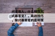 问道商人,什么赚钱方式最常见?,商战技巧,探讨最常见的盈利模式 问道商人,什么赚钱方式最常见?,商战技巧,探讨最常见的盈利模式