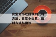 食堂做小吃赚钱的几种方法,食堂小生意,盈利方式与建议 食堂做小吃赚钱的几种方法,食堂小生意,盈利方式与建议