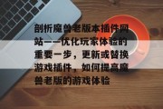 剖析魔兽老版本插件网站——优化玩家体验的重要一步,更新或替换游戏插件,如何提高魔兽老版的游戏体验 剖析魔兽老版本插件网站——优化玩家体验的重要一步,更新或替换游戏插件,如何提高魔兽老版的游戏体验
