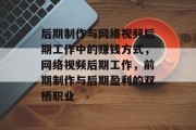 后期制作与网络视频后期工作中的赚钱方式,网络视频后期工作,前期制作与后期盈利的双栖职业 后期制作与网络视频后期工作中的赚钱方式,网络视频后期工作,前期制作与后期盈利的双栖职业