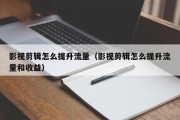 影视剪辑怎么提升流量（影视剪辑怎么提升流量和收益）