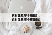 农村生意哪个赚钱?,农村生意哪个更赚钱? 农村生意哪个赚钱?,农村生意哪个更赚钱?