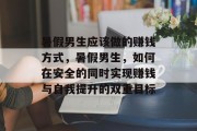 暑假男生应该做的赚钱方式,暑假男生,如何在安全的同时实现赚钱与自我提升的双重目标 暑假男生应该做的赚钱方式,暑假男生,如何在安全的同时实现赚钱与自我提升的双重目标