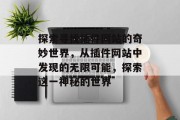探索寻找插件网站的奇妙世界,从插件网站中发现的无限可能,探索这一神秘的世界 探索寻找插件网站的奇妙世界,从插件网站中发现的无限可能,探索这一神秘的世界