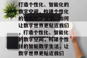 打造个性化、智能化的数字空间，构建个性化的智能数字生活，如何让数字世界更贴近我们，打造个性化、智能化的数字空间，构建个性化的智能数字生活，让数字世界更贴近我们