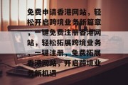 免费申请香港网站，轻松开启跨境业务新篇章，一键免费注册香港网站，轻松拓展跨境业务，一键注册，免费拓展香港网站，开启跨境业务新机遇