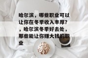 哈尔滨,哪些职业可以让你在冬季收入丰厚?,哈尔滨冬季好去处,那些能让你赚大钱的职业 哈尔滨,哪些职业可以让你在冬季收入丰厚?,哈尔滨冬季好去处,那些能让你赚大钱的职业