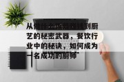 从做什么饭最赚钱到厨艺的秘密武器,餐饮行业中的秘诀,如何成为一名成功的厨师 从做什么饭最赚钱到厨艺的秘密武器,餐饮行业中的秘诀,如何成为一名成功的厨师