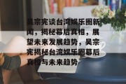 吴宗宪谈台湾娱乐圈新闻，揭秘幕后真相，展望未来发展趋势，吴宗宪揭秘台湾娱乐圈幕后真相与未来趋势