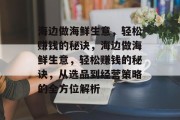 海边做海鲜生意,轻松赚钱的秘诀,海边做海鲜生意,轻松赚钱的秘诀,从选品到经营策略的全方位解析 海边做海鲜生意,轻松赚钱的秘诀,海边做海鲜生意,轻松赚钱的秘诀,从选品到经营策略的全方位解析