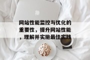 网站性能监控与优化的重要性，提升网站性能，理解并实施最佳实践