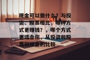 现金可以做什么?与投资、股票相比,哪种方式更赚钱?,哪个方式更适合你,从投资和股票到现金的比较 现金可以做什么?与投资、股票相比,哪种方式更赚钱?,哪个方式更适合你,从投资和股票到现金的比较