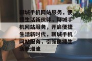聊城手机网站服务，便捷生活新伙伴，聊城手机网站服务，开启便捷生活新时代，聊城手机网站服务，引领便捷生活新潮流