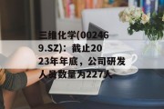 三维化学(002469.SZ):截止2023年年底,公司研发人员数量为227人 三维化学(002469.SZ):截止2023年年底,公司研发人员数量为227人