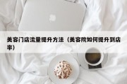 美容门店流量提升方法（美容院如何提升到店率）