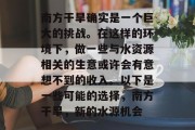 南方干旱确实是一个巨大的挑战。在这样的环境下,做一些与水资源相关的生意或许会有意想不到的收入。以下是一些可能的选择,南方干旱,新的水源机会 南方干旱确实是一个巨大的挑战。在这样的环境下,做一些与水资源相关的生意或许会有意想不到的收入。以下是一些可能的选择,南方干旱,新的水源机会