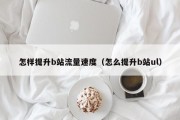怎样提升b站流量速度（怎么提升b站ul）